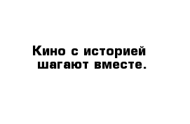 Кино с историей  шагают вместе.